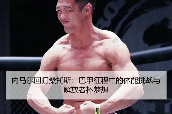 内马尔回归桑托斯：巴甲征程中的体能挑战与解放者杯梦想