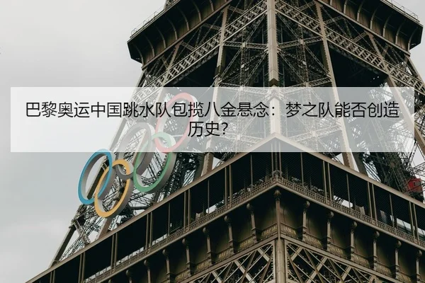 巴黎奥运中国跳水队包揽八金悬念：梦之队能否创造历史？