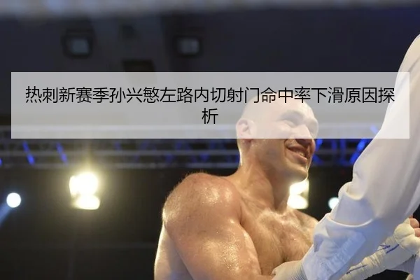 热刺新赛季孙兴慜左路内切射门命中率下滑原因探析