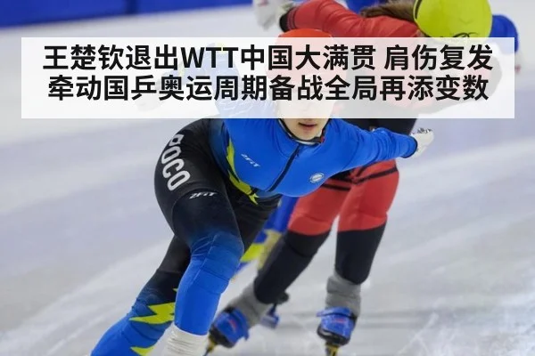 王楚钦退出WTT中国大满贯 肩伤复发牵动国乒奥运周期备战全局再添变数