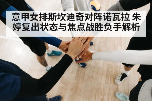 意甲女排斯坎迪奇对阵诺瓦拉 朱婷复出状态与焦点战胜负手解析